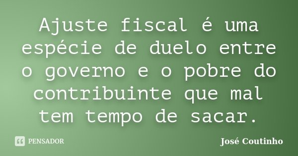 Ajuste fiscal é uma espécie de duelo entre o governo e o pobre do contribuinte que mal tem tempo de sacar.... Frase de José Coutinho.