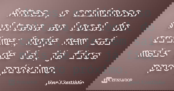 Antes, o criminoso voltava ao local do crime; hoje nem sai mais de lá, já fica pro próximo.... Frase de José Coutinho.