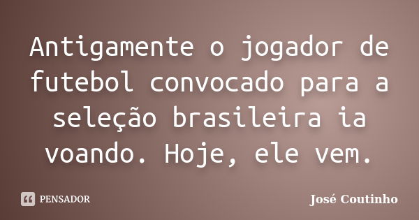 Antigamente o jogador de futebol convocado para a seleção brasileira ia voando. Hoje, ele vem.... Frase de José Coutinho.