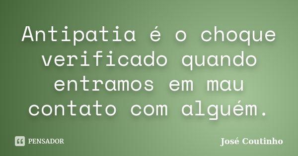 Antipatia é o choque verificado quando entramos em mau contato com alguém.... Frase de José Coutinho.