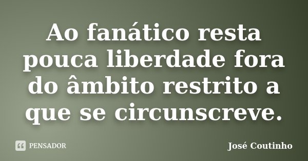 Ao fanático resta pouca liberdade fora do âmbito restrito a que se circunscreve.... Frase de José Coutinho.