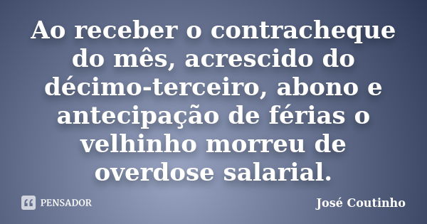 Ao receber o contracheque do mês, acrescido do décimo-terceiro, abono e antecipação de férias o velhinho morreu de overdose salarial.... Frase de José Coutinho.