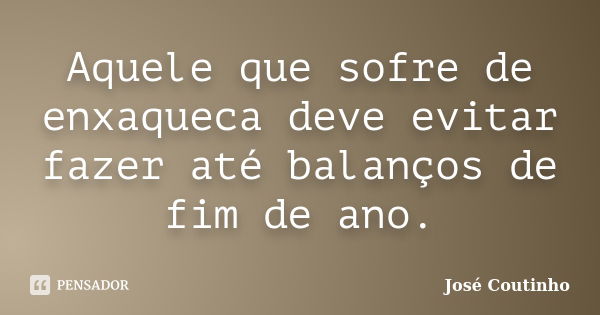 Aquele que sofre de enxaqueca deve evitar fazer até balanços de fim de ano.... Frase de José Coutinho.