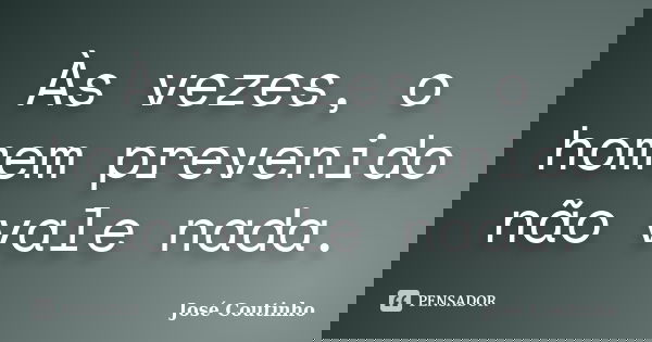 Às vezes, o homem prevenido não vale nada.... Frase de José Coutinho.