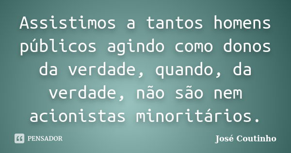 Assistimos a tantos homens públicos agindo como donos da verdade, quando, da verdade, não são nem acionistas minoritários.... Frase de José Coutinho.