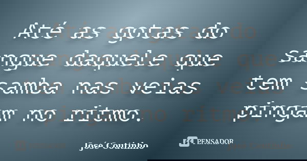 Até as gotas do sangue daquele que tem samba nas veias pingam no ritmo.... Frase de José Coutinho.
