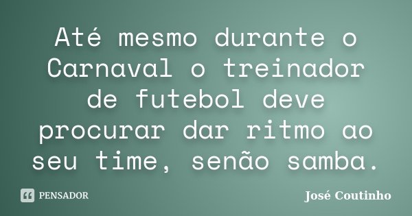 Até mesmo durante o Carnaval o treinador de futebol deve procurar dar ritmo ao seu time, senão samba.... Frase de José Coutinho.