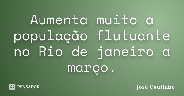 Aumenta muito a população flutuante no Rio de janeiro a março.... Frase de José Coutinho.