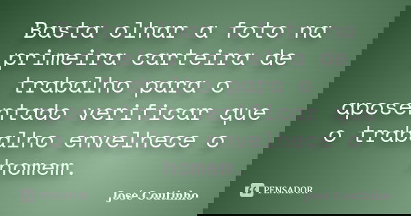 Basta olhar a foto na primeira carteira de trabalho para o aposentado verificar que o trabalho envelhece o homem.... Frase de José Coutinho.
