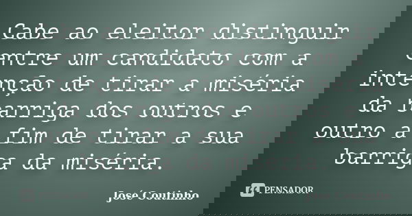 Cabe ao eleitor distinguir entre um candidato com a intenção de tirar a miséria da barriga dos outros e outro a fim de tirar a sua barriga da miséria.... Frase de José Coutinho.