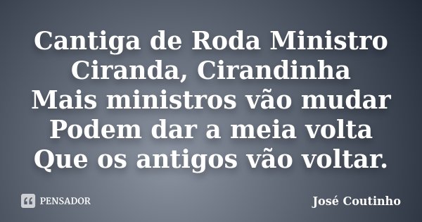 Cantiga de Roda Ministro Ciranda, Cirandinha Mais ministros vão mudar Podem dar a meia volta Que os antigos vão voltar.... Frase de José Coutinho.