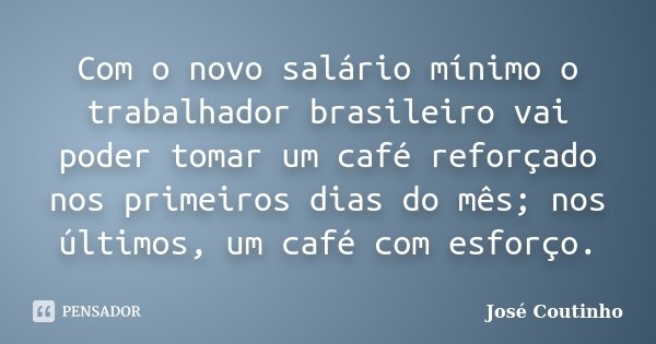 Com o novo salário mínimo o trabalhador brasileiro vai poder tomar um café reforçado nos primeiros dias do mês; nos últimos, um café com esforço.... Frase de José Coutinho.