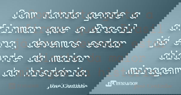 Com tanta gente a afirmar que o Brasil já era, devemos estar diante da maior miragem da história.... Frase de José Coutinho.