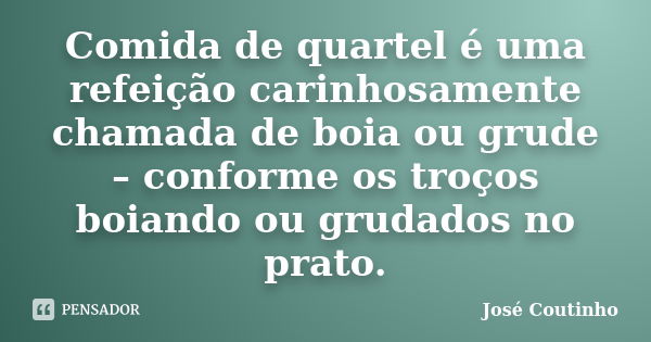 Comida de quartel é uma refeição carinhosamente chamada de boia ou grude – conforme os troços boiando ou grudados no prato.... Frase de José Coutinho.