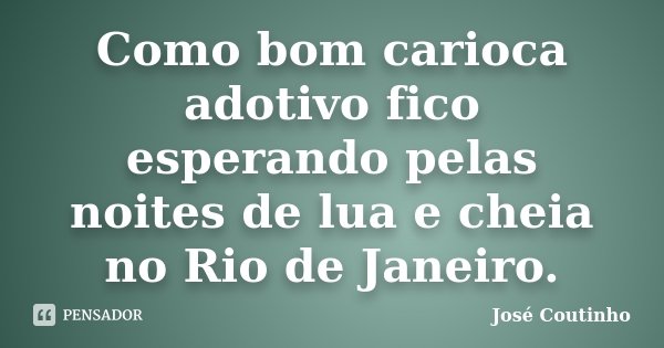 Como bom carioca adotivo fico esperando pelas noites de lua e cheia no Rio de Janeiro.... Frase de José Coutinho.
