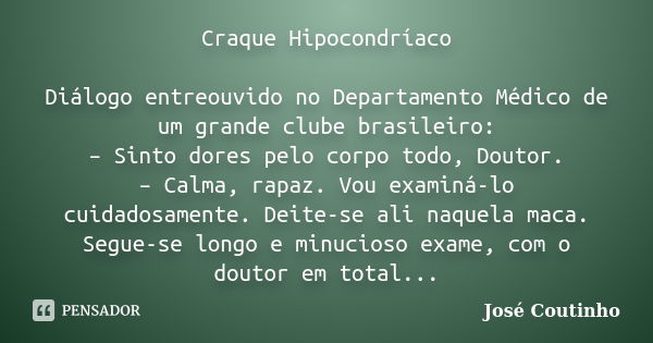 Craque Hipocondríaco Diálogo entreouvido no Departamento Médico de um grande clube brasileiro: – Sinto dores pelo corpo todo, Doutor. – Calma, rapaz. Vou examin... Frase de José Coutinho.