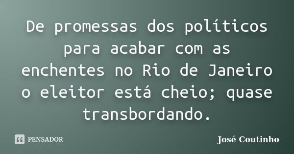 De promessas dos políticos para acabar com as enchentes no Rio de Janeiro o eleitor está cheio; quase transbordando.... Frase de José Coutinho.