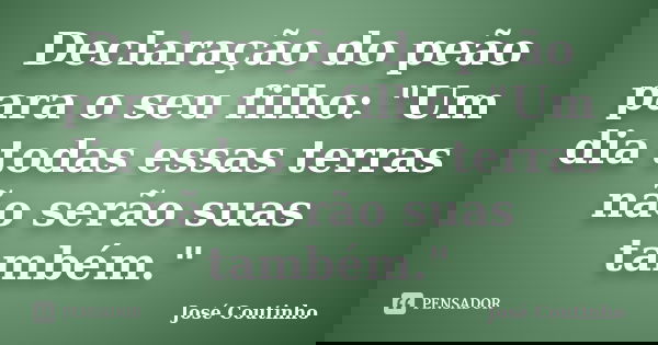 Declaração do peão para o seu filho: "Um dia todas essas terras não serão suas também."... Frase de José Coutinho.