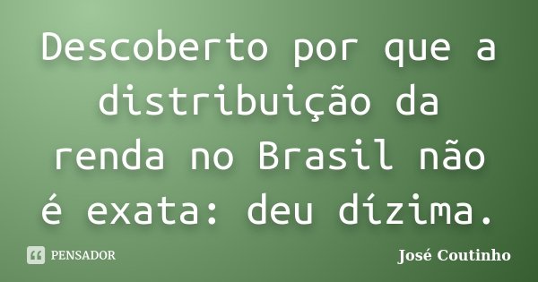 Descoberto por que a distribuição da renda no Brasil não é exata: deu dízima.... Frase de José Coutinho.