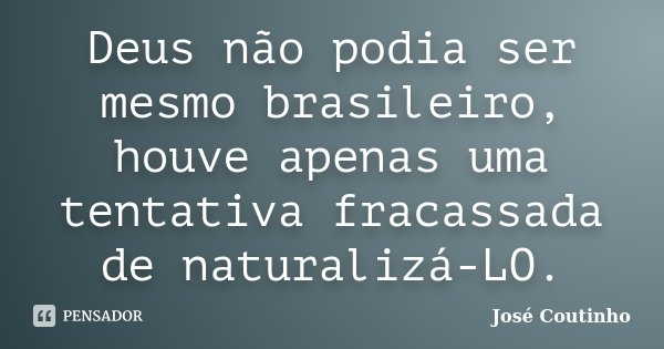 Deus não podia ser mesmo brasileiro, houve apenas uma tentativa fracassada de naturalizá-LO.... Frase de José Coutinho.