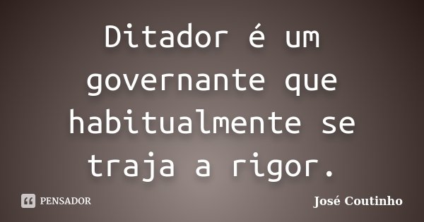 Ditador é um governante que habitualmente se traja a rigor.... Frase de José Coutinho.
