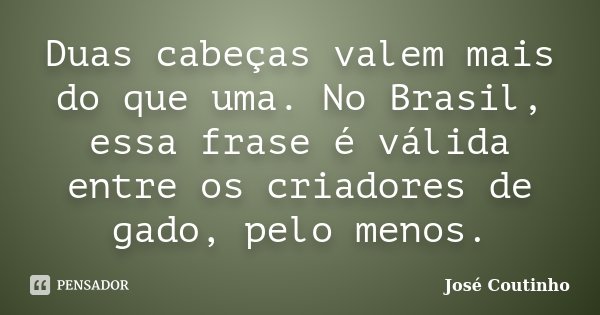 Duas cabeças valem mais do que uma. No Brasil, essa frase é válida entre os criadores de gado, pelo menos.... Frase de José Coutinho.