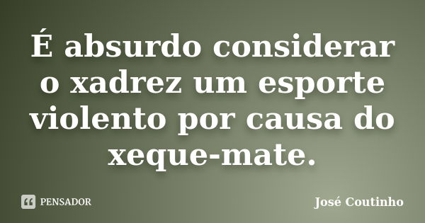 É absurdo considerar o xadrez um esporte violento por causa do xeque-mate.... Frase de José Coutinho.