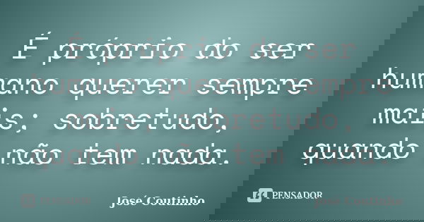 É próprio do ser humano querer sempre mais; sobretudo, quando não tem nada.... Frase de José Coutinho.