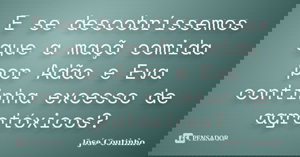 E se descobríssemos que a maçã comida por Adão e Eva continha excesso de agrotóxicos?... Frase de José Coutinho.