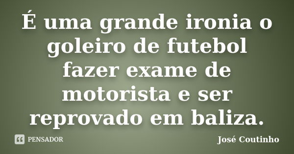 É uma grande ironia o goleiro de futebol fazer exame de motorista e ser reprovado em baliza.... Frase de José Coutinho.