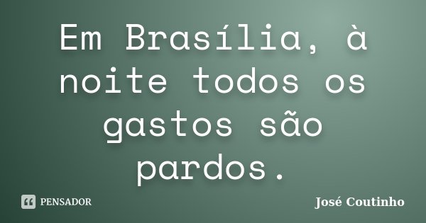 Em Brasília, à noite todos os gastos são pardos.... Frase de José Coutinho.