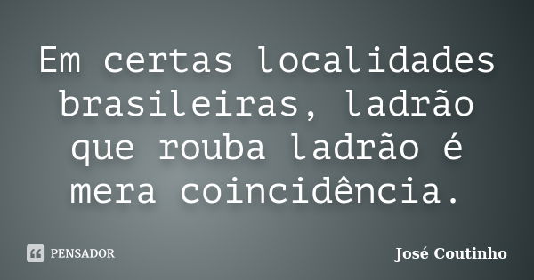 Em certas localidades brasileiras, ladrão que rouba ladrão é mera coincidência.... Frase de José Coutinho.