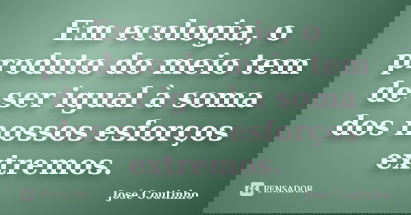 Em ecologia, o produto do meio tem de ser igual à soma dos nossos esforços extremos.... Frase de José Coutinho.