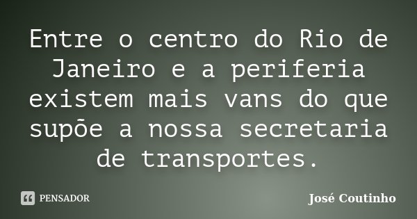 Entre o centro do Rio de Janeiro e a periferia existem mais vans do que supõe a nossa secretaria de transportes.... Frase de José Coutinho.