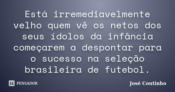 Está irremediavelmente velho quem vê os netos dos seus ídolos da infância começarem a despontar para o sucesso na seleção brasileira de futebol.... Frase de José Coutinho.