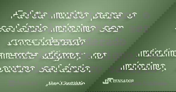 Falta muito para o salário mínimo ser considerado minimamente digno; no mínimo, outro salário.... Frase de José Coutinho.