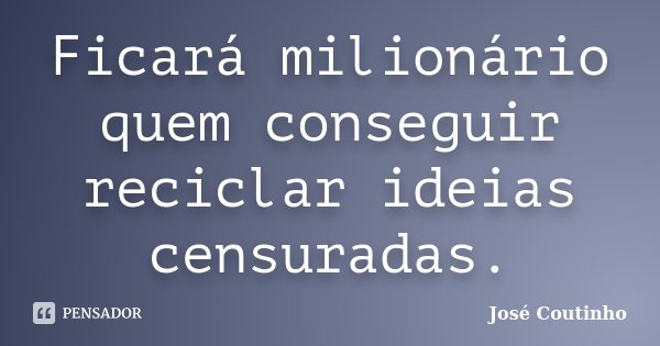 Ficará milionário quem conseguir reciclar ideias censuradas.... Frase de José Coutinho.