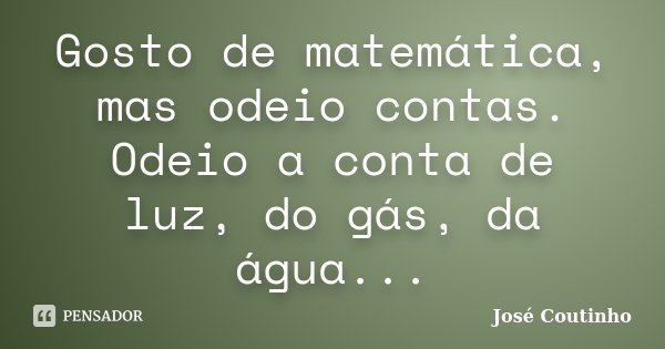 Gosto de matemática, mas odeio contas. Odeio a conta de luz, do gás, da água...... Frase de José Coutinho.