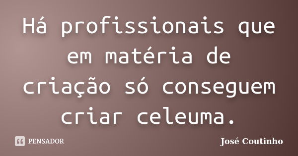 Há profissionais que em matéria de criação só conseguem criar celeuma.... Frase de José Coutinho.