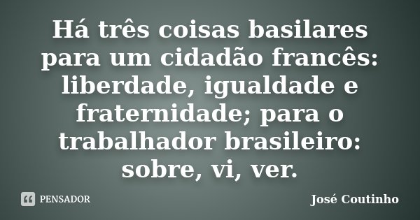 Há três coisas basilares para um cidadão francês: liberdade, igualdade e fraternidade; para o trabalhador brasileiro: sobre, vi, ver.... Frase de José Coutinho.