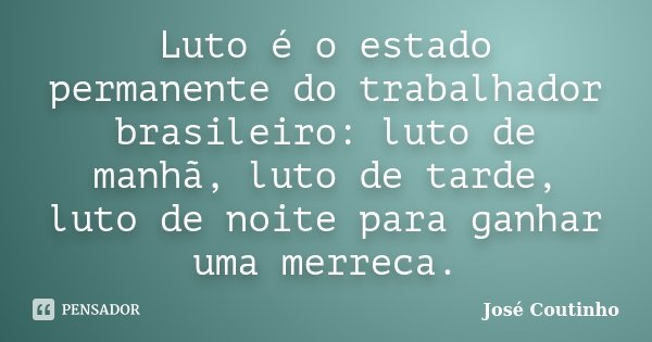 Luto é o estado permanente do trabalhador brasileiro: luto de manhã, luto de tarde, luto de noite para ganhar uma merreca.... Frase de José Coutinho.