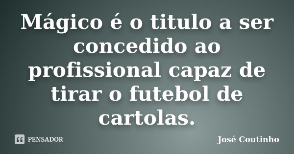Mágico é o titulo a ser concedido ao profissional capaz de tirar o futebol de cartolas.... Frase de José Coutinho.