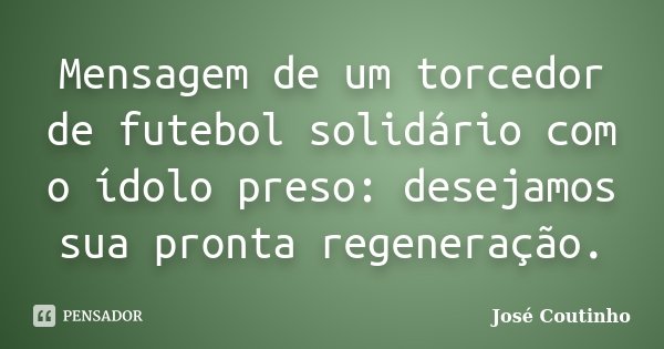 Mensagem de um torcedor de futebol solidário com o ídolo preso: desejamos sua pronta regeneração.... Frase de José Coutinho.