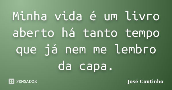 Minha vida é um livro aberto há tanto tempo que já nem me lembro da capa.... Frase de José Coutinho.