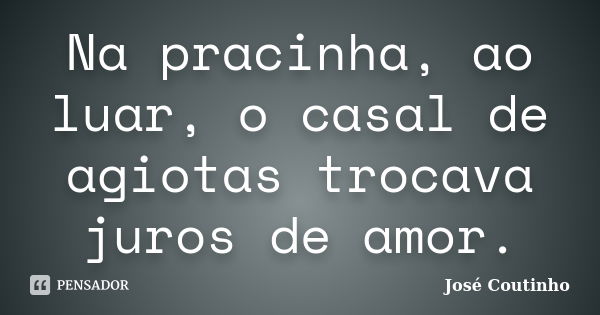 Na pracinha, ao luar, o casal de agiotas trocava juros de amor.... Frase de José Coutinho.