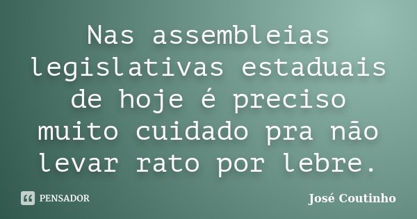 Nas assembleias legislativas estaduais de hoje é preciso muito cuidado pra não levar rato por lebre.... Frase de José Coutinho.