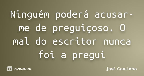 Ninguém poderá acusar-me de preguiçoso. O mal do escritor nunca foi a pregui... Frase de José Coutinho.