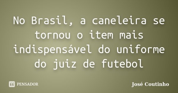 No Brasil, a caneleira se tornou o item mais indispensável do uniforme do juiz de futebol... Frase de José Coutinho.