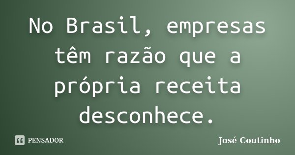 No Brasil, empresas têm razão que a própria receita desconhece.... Frase de José Coutinho.
