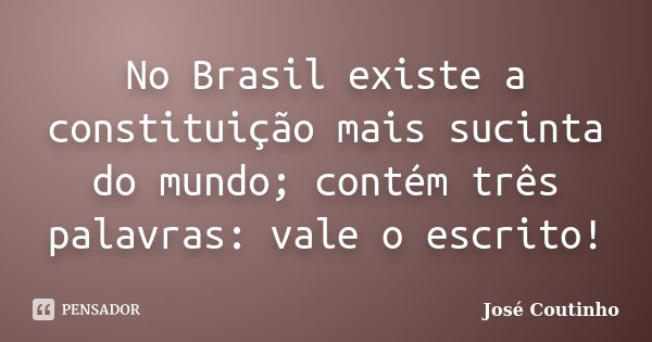 No Brasil existe a constituição mais sucinta do mundo; contém três palavras: vale o escrito!... Frase de José Coutinho.